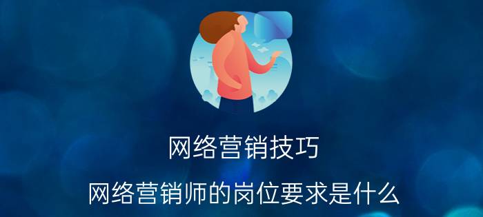 网络营销技巧 网络营销师的岗位要求是什么？